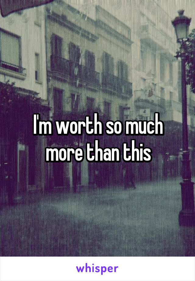 I'm worth so much more than this