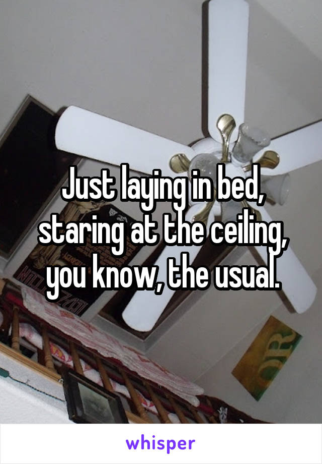 Just laying in bed, staring at the ceiling, you know, the usual.