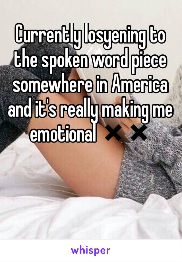 Currently losyening to the spoken word piece somewhere in America and it's really making me emotional ✖️✖️