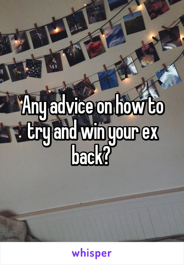 Any advice on how to try and win your ex back? 