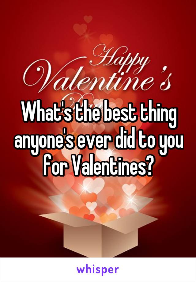 What's the best thing anyone's ever did to you for Valentines?