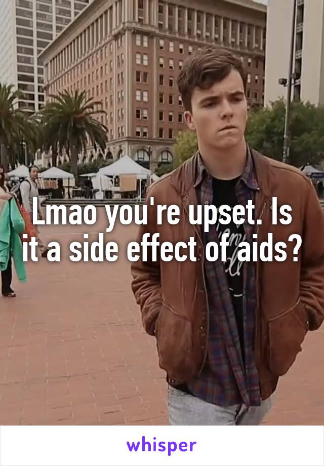 Lmao you're upset. Is it a side effect of aids?