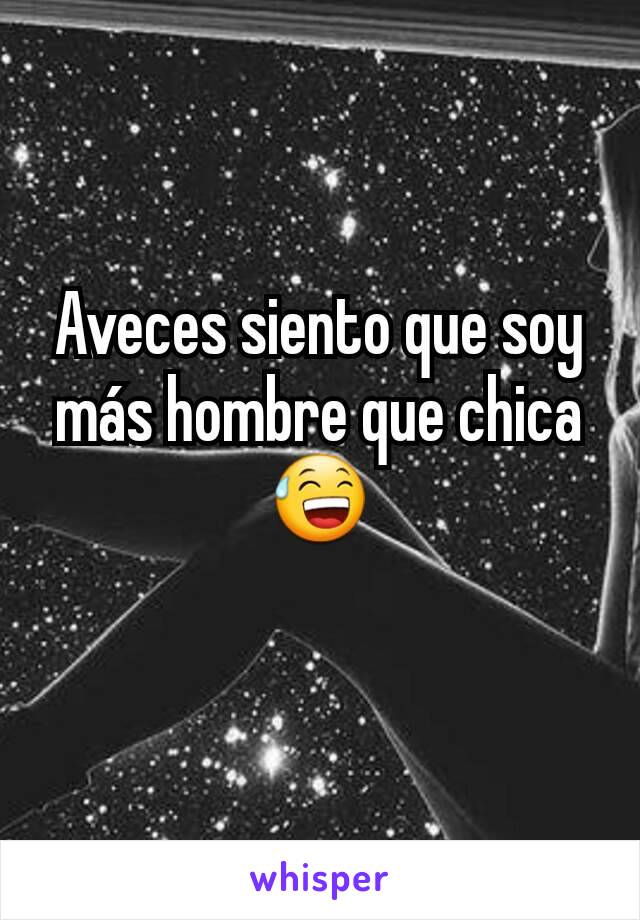 Aveces siento que soy más hombre que chica
😅