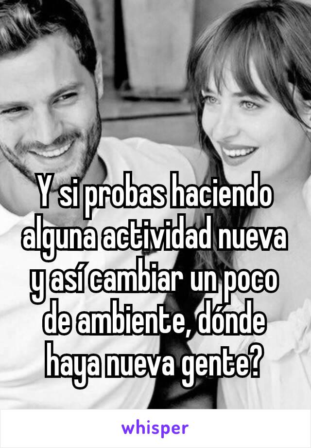 Y si probas haciendo alguna actividad nueva y así cambiar un poco de ambiente, dónde haya nueva gente?