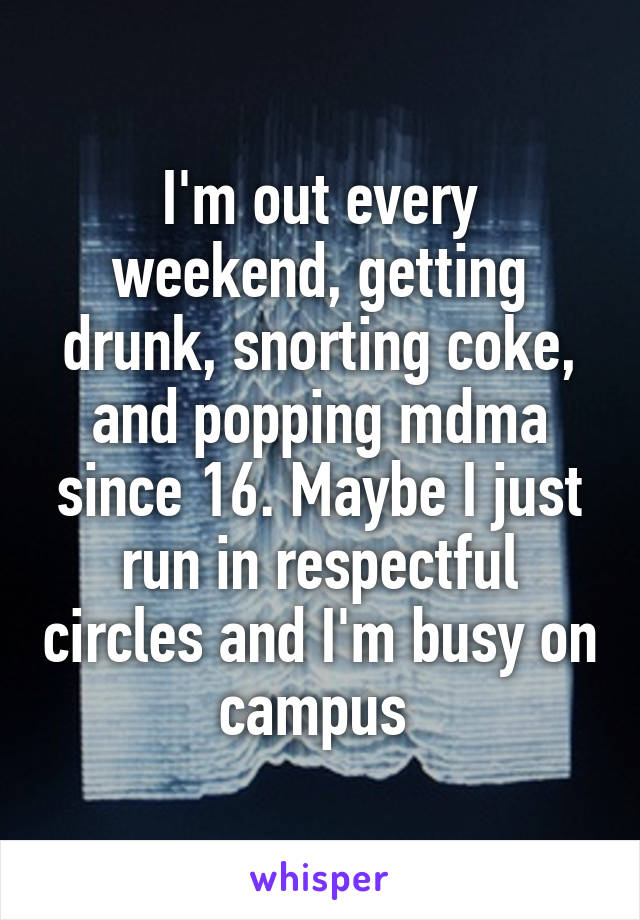 I'm out every weekend, getting drunk, snorting coke, and popping mdma since 16. Maybe I just run in respectful circles and I'm busy on campus 