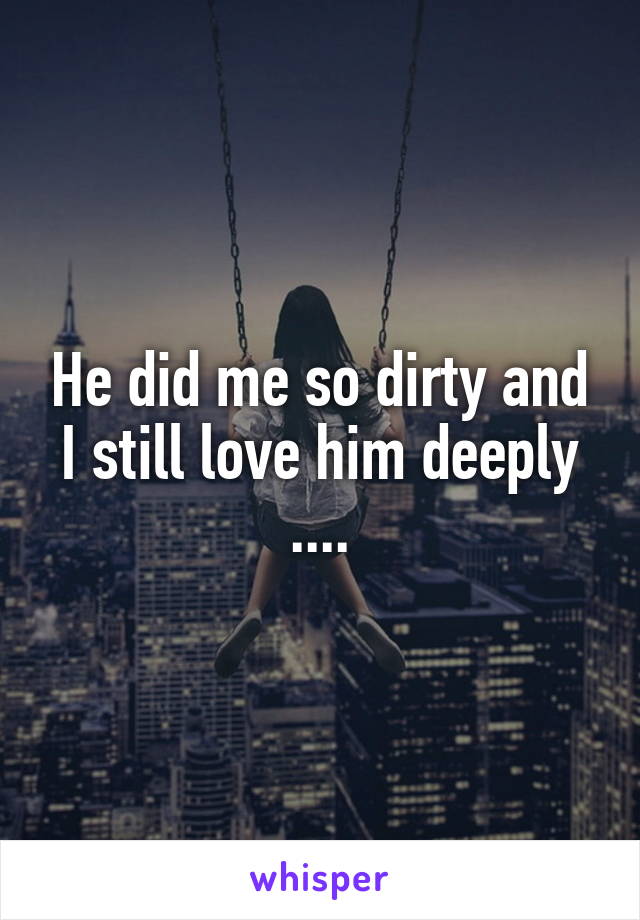 He did me so dirty and I still love him deeply ....