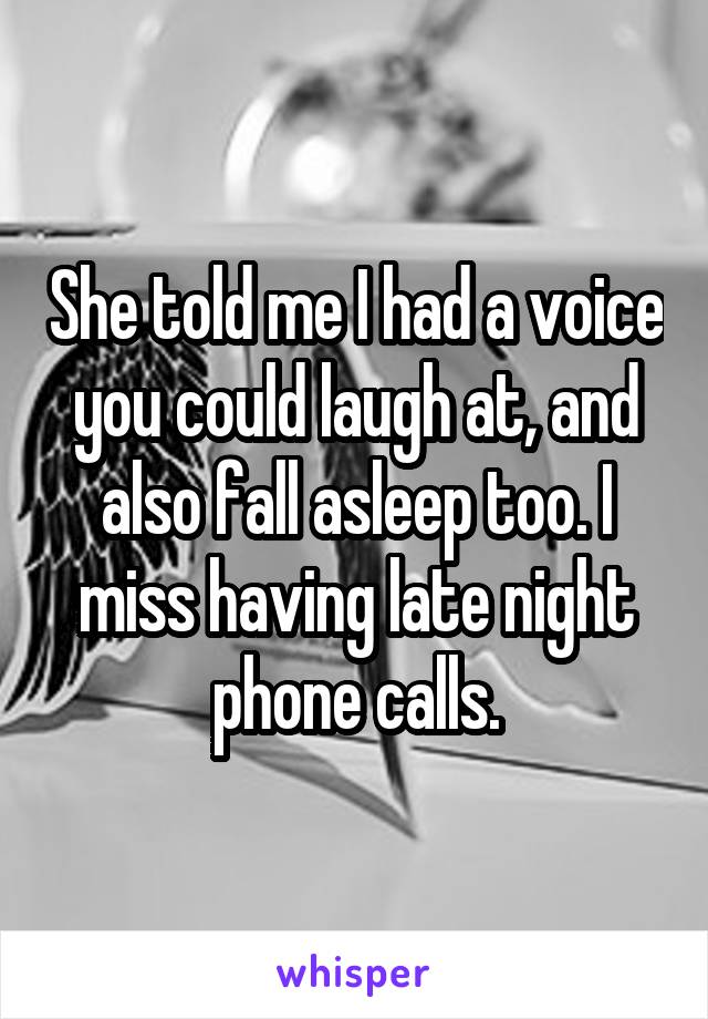 She told me I had a voice you could laugh at, and also fall asleep too. I miss having late night phone calls.