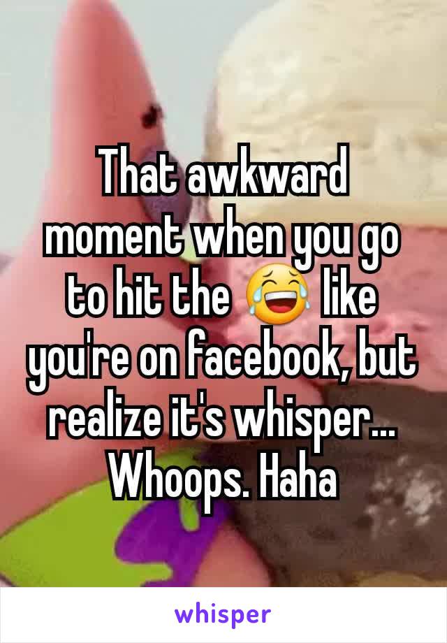 That awkward moment when you go to hit the 😂 like you're on facebook, but realize it's whisper...
Whoops. Haha