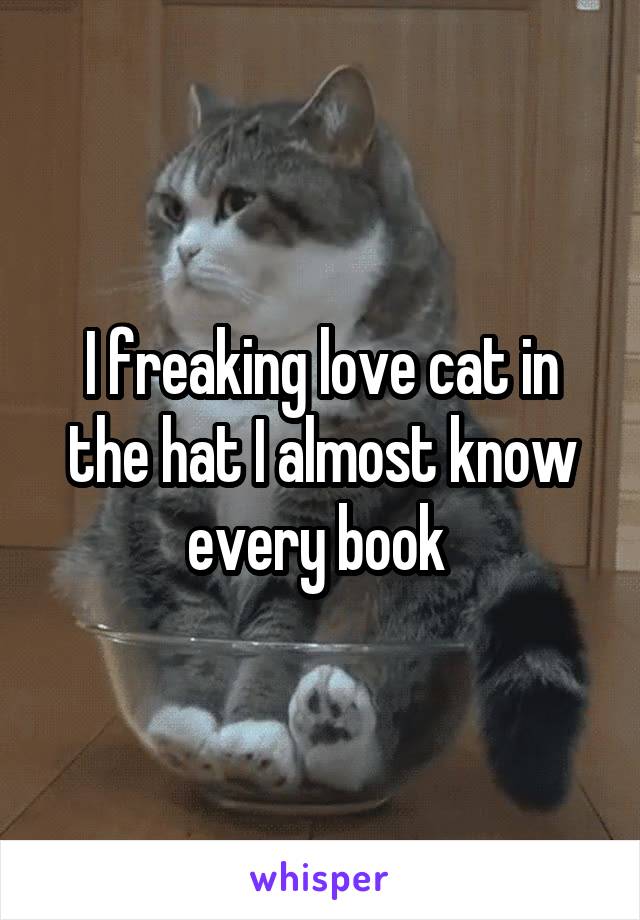 I freaking love cat in the hat I almost know every book 