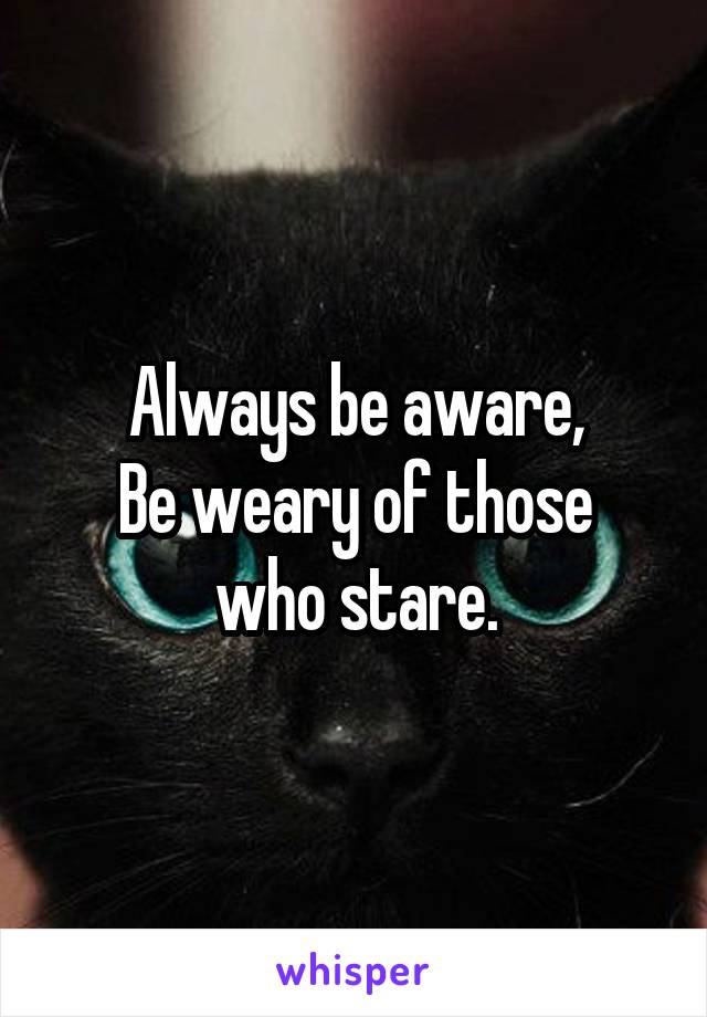 Always be aware,
Be weary of those who stare.