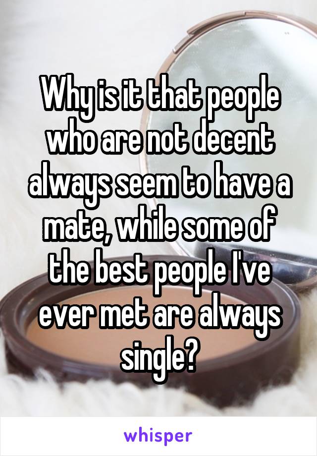 Why is it that people who are not decent always seem to have a mate, while some of the best people I've ever met are always single?