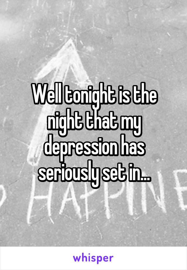 Well tonight is the night that my depression has seriously set in...