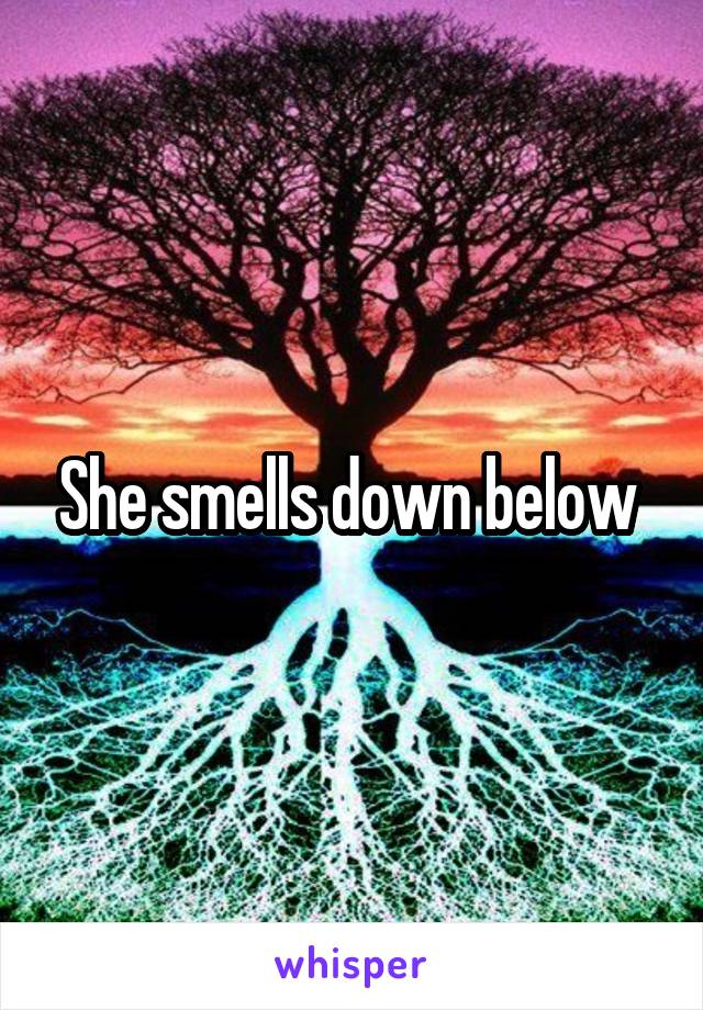 She smells down below 