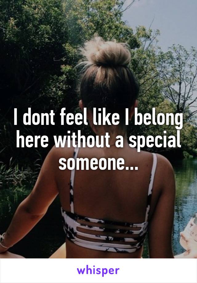 I dont feel like I belong here without a special someone...