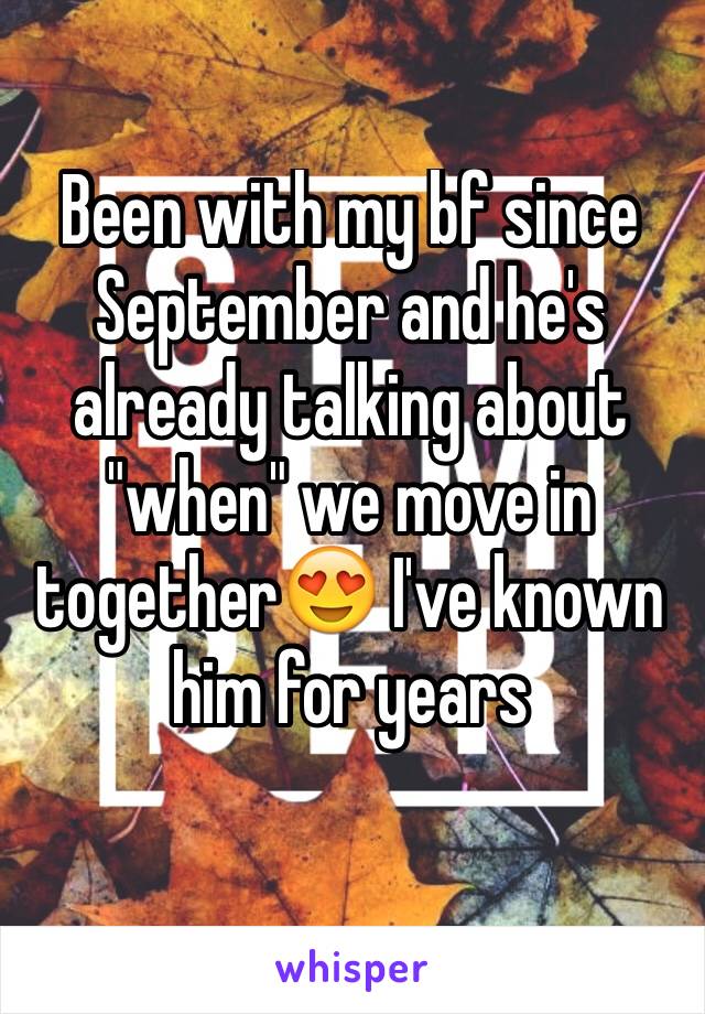 Been with my bf since September and he's already talking about "when" we move in together😍 I've known him for years 