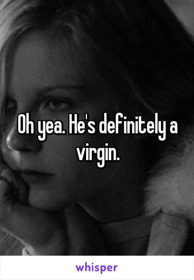 Oh yea. He's definitely a virgin.