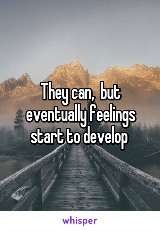 They can,  but eventually feelings start to develop 