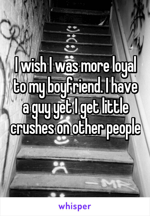 I wish I was more loyal to my boyfriend. I have a guy yet I get little crushes on other people 