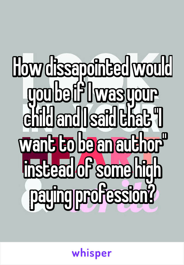 How dissapointed would you be if I was your child and I said that "I want to be an author" instead of some high paying profession?