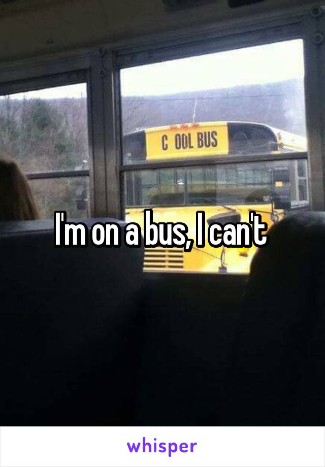 I'm on a bus, I can't 