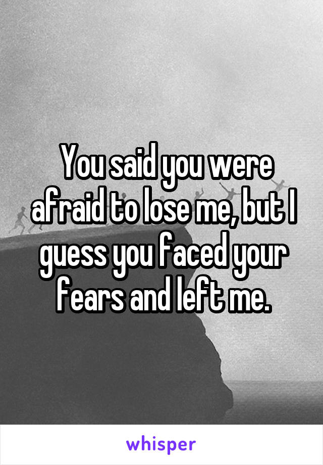  You said you were afraid to lose me, but I guess you faced your fears and left me.