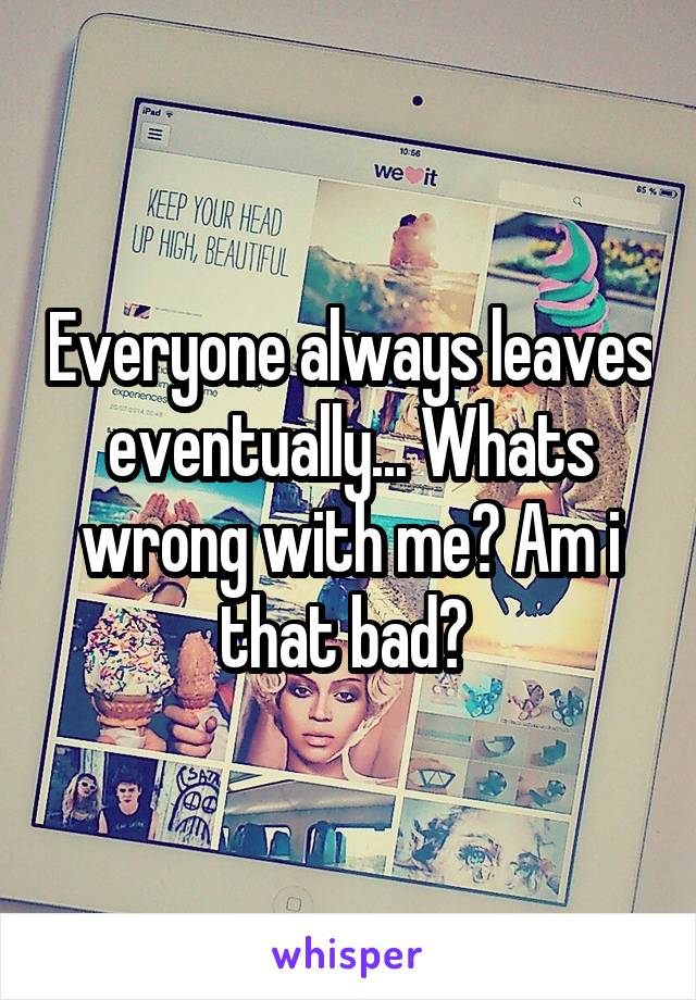 Everyone always leaves eventually... Whats wrong with me? Am i that bad? 