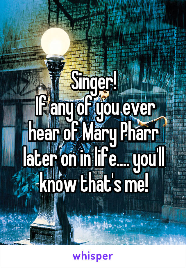 Singer!
 If any of you ever hear of Mary Pharr later on in life.... you'll know that's me!