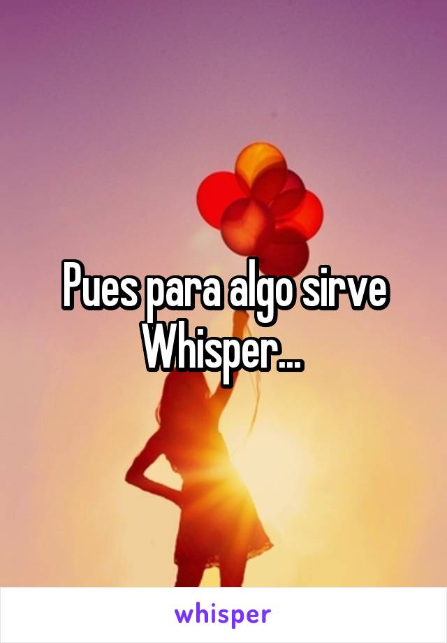 Pues para algo sirve Whisper... 