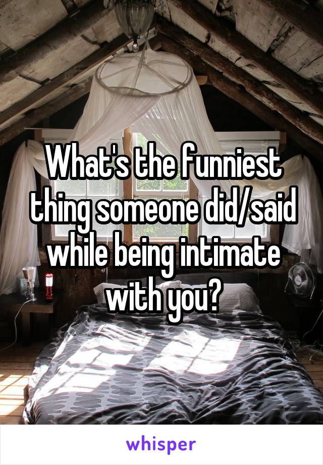 What's the funniest thing someone did/said while being intimate with you?