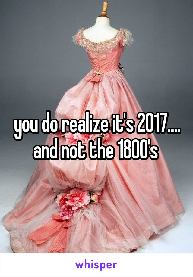 you do realize it's 2017.... and not the 1800's 