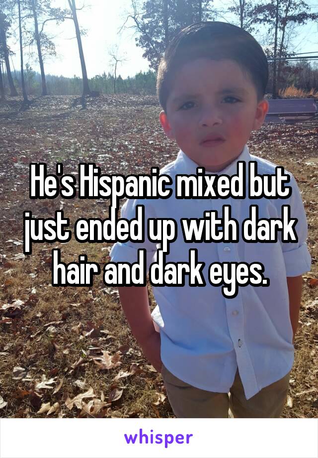 He's Hispanic mixed but just ended up with dark hair and dark eyes.