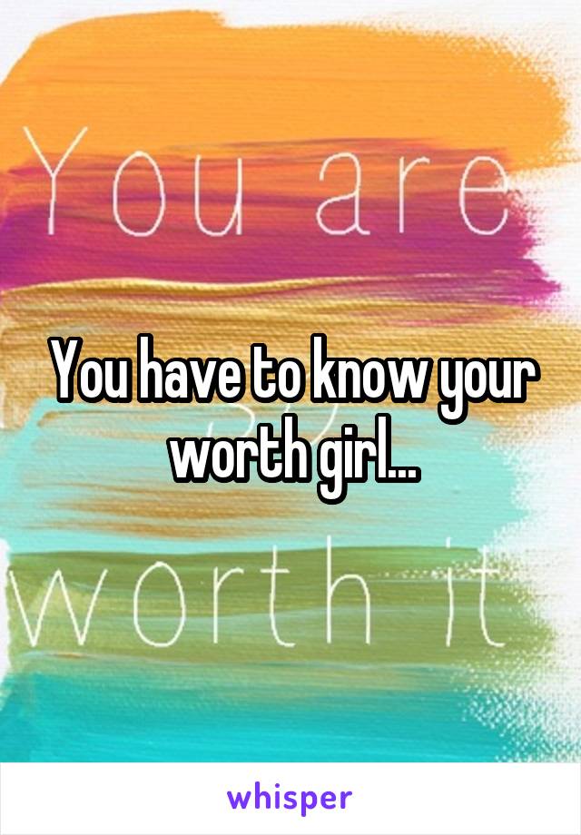 You have to know your worth girl...