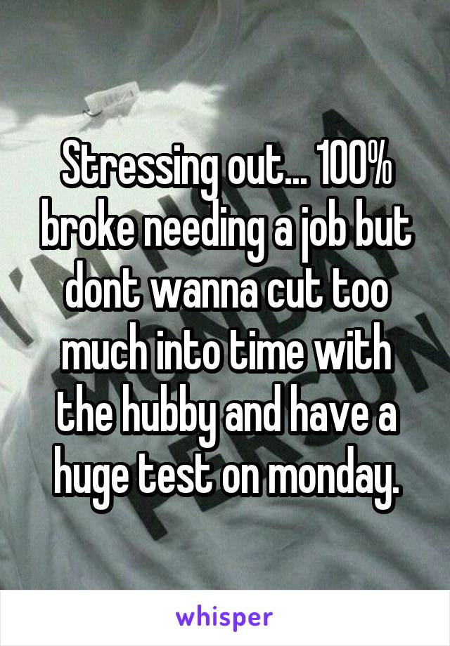 Stressing out... 100% broke needing a job but dont wanna cut too much into time with the hubby and have a huge test on monday.