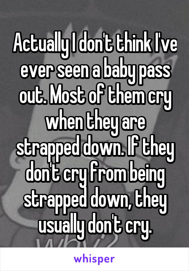 Actually I don't think I've ever seen a baby pass out. Most of them cry when they are strapped down. If they don't cry from being strapped down, they usually don't cry.