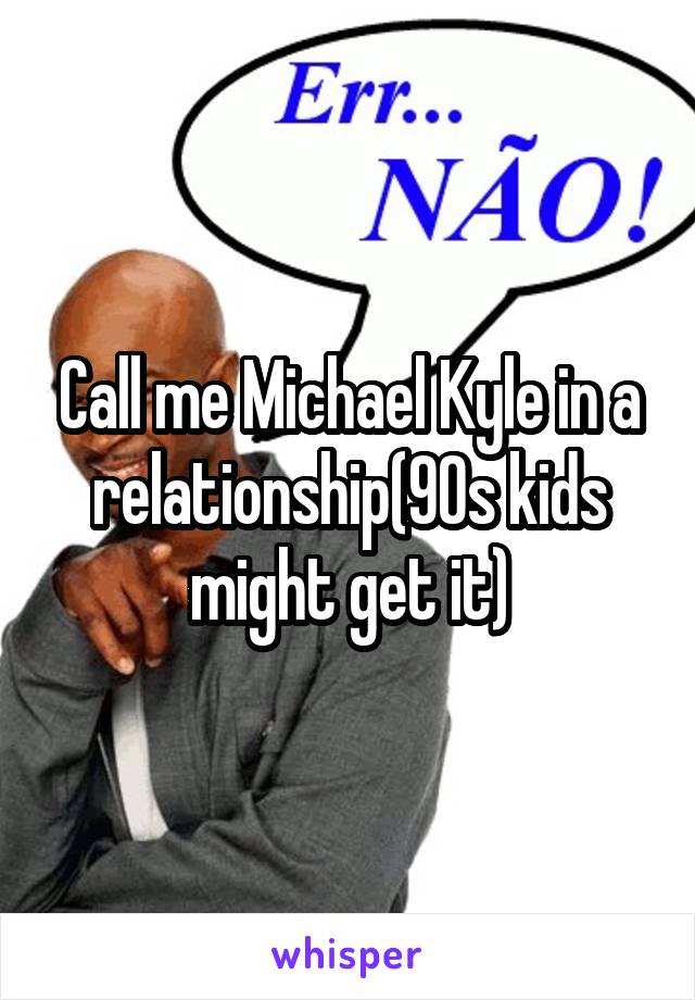 Call me Michael Kyle in a relationship(90s kids might get it)