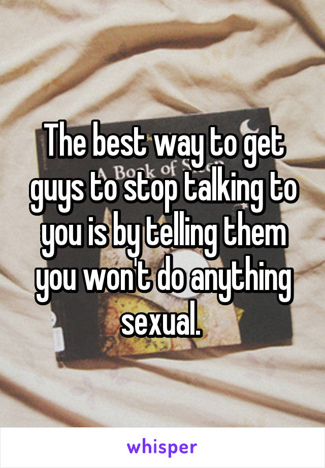 The best way to get guys to stop talking to you is by telling them you won't do anything sexual. 