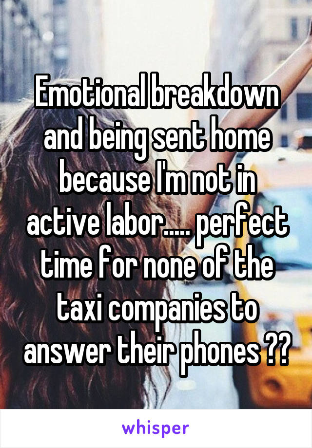 Emotional breakdown and being sent home because I'm not in active labor..... perfect time for none of the taxi companies to answer their phones 😣😣