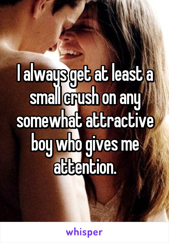 I always get at least a small crush on any somewhat attractive boy who gives me attention.