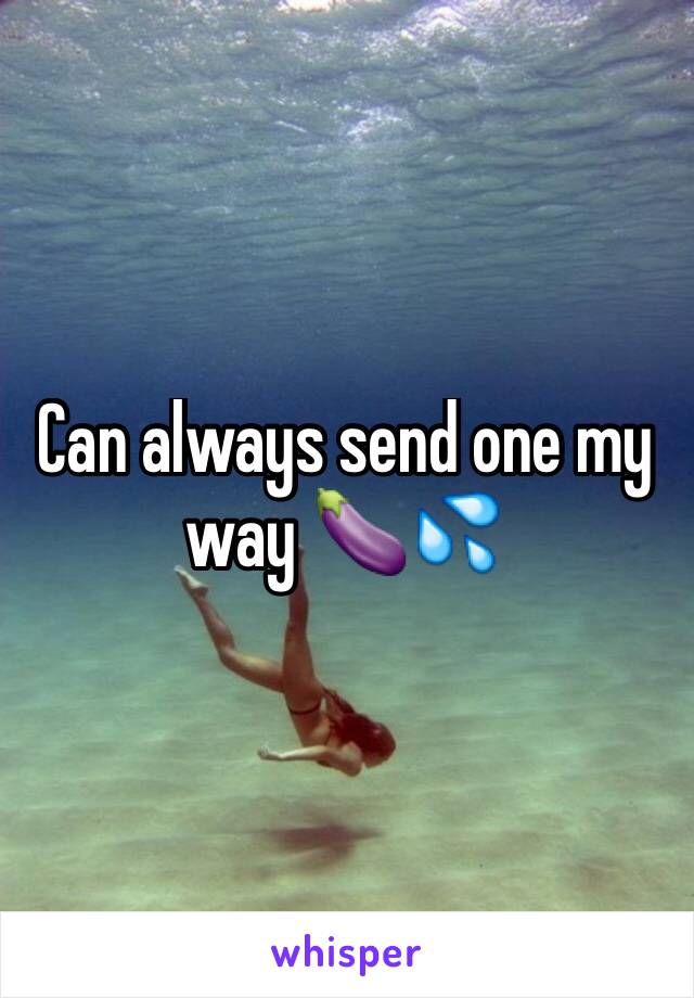 Can always send one my way 🍆💦