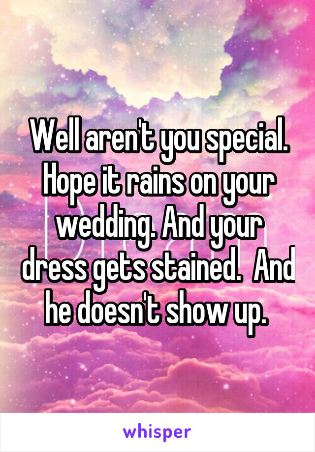 Well aren't you special. Hope it rains on your wedding. And your dress gets stained.  And he doesn't show up. 