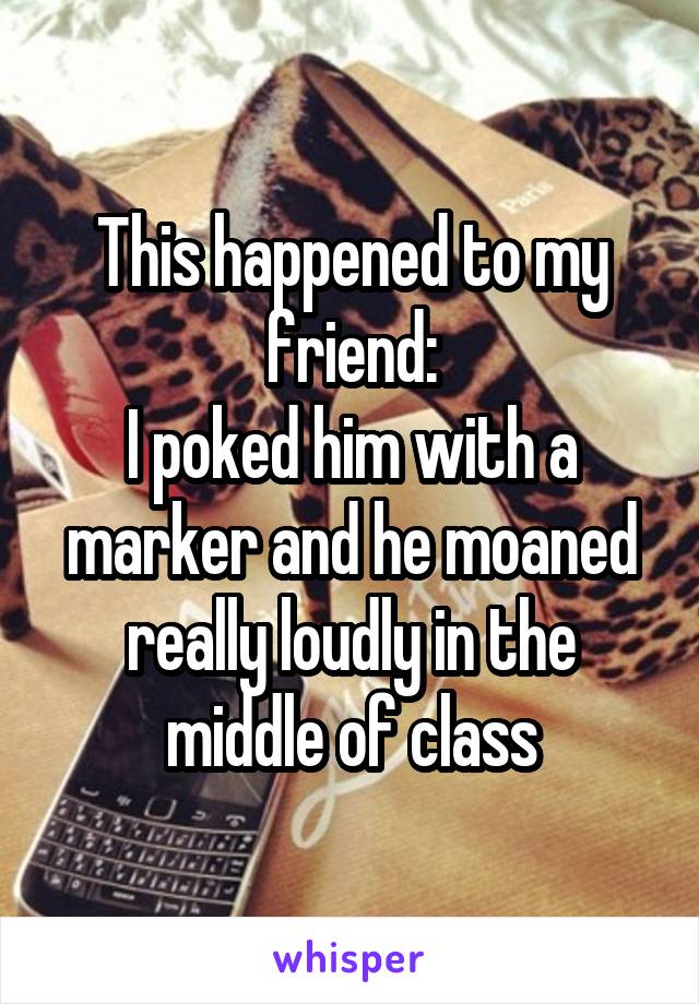 This happened to my friend:
I poked him with a marker and he moaned really loudly in the middle of class