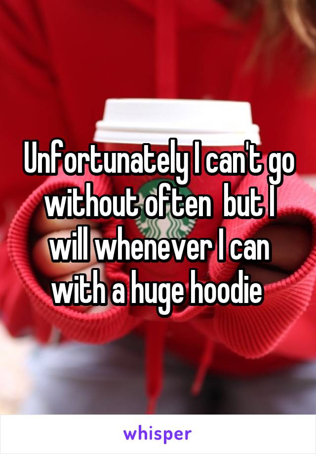 Unfortunately I can't go without often  but I will whenever I can with a huge hoodie 