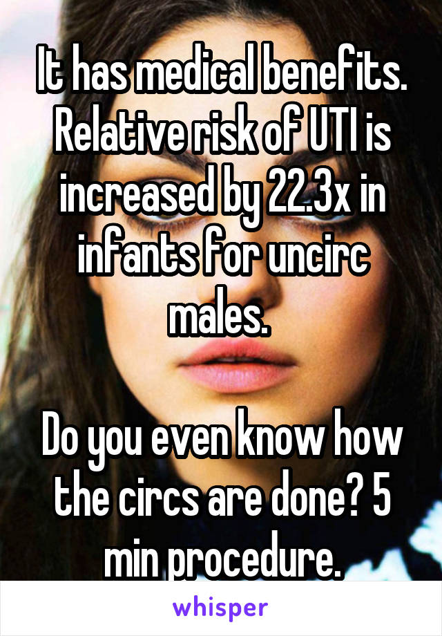 It has medical benefits. Relative risk of UTI is increased by 22.3x in infants for uncirc males. 

Do you even know how the circs are done? 5 min procedure.