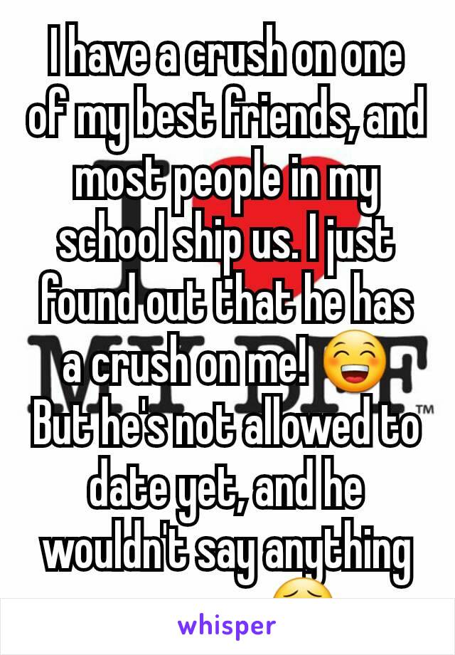 I have a crush on one of my best friends, and most people in my school ship us. I just found out that he has a crush on me! 😁
But he's not allowed to date yet, and he wouldn't say anything anyways😣