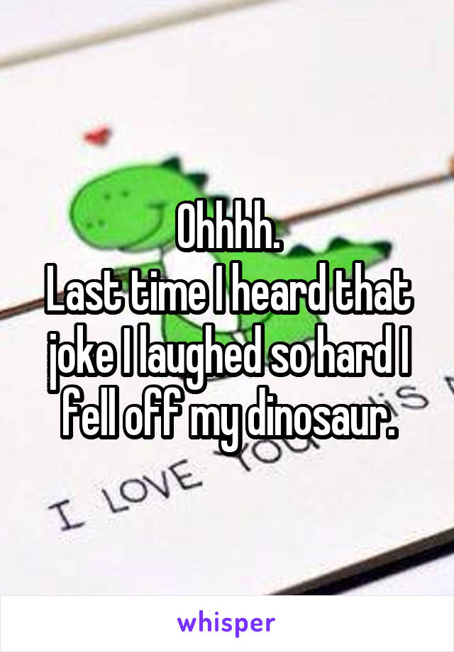 Ohhhh.
Last time I heard that joke I laughed so hard I fell off my dinosaur.