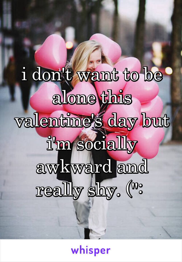 i don't want to be alone this valentine's day but i'm socially awkward and really shy. (": 