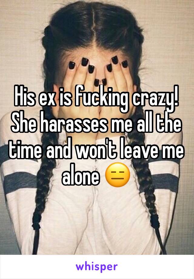 His ex is fucking crazy! She harasses me all the time and won't leave me alone 😑