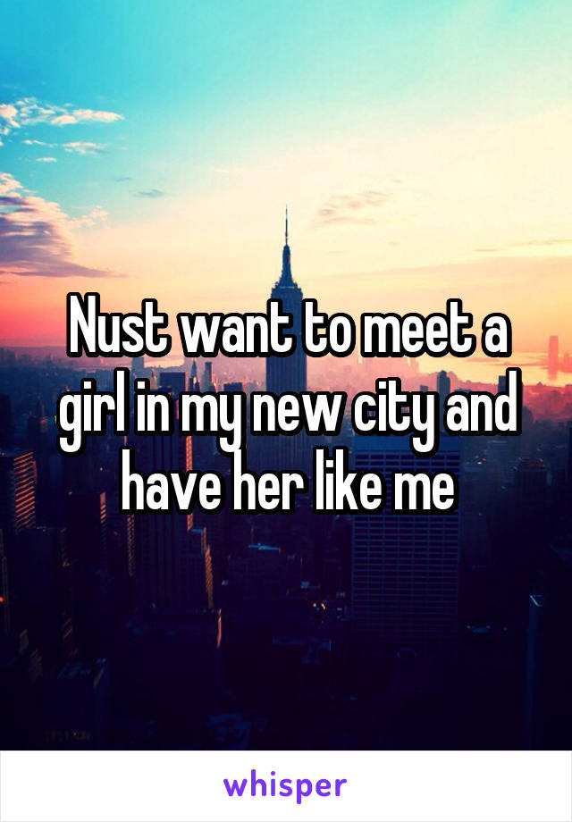 Nust want to meet a girl in my new city and have her like me