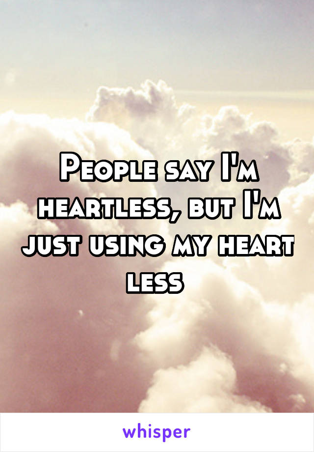 People say I'm heartless, but I'm just using my heart less 