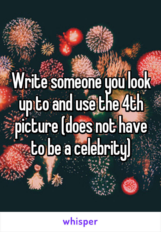 Write someone you look up to and use the 4th picture (does not have to be a celebrity)